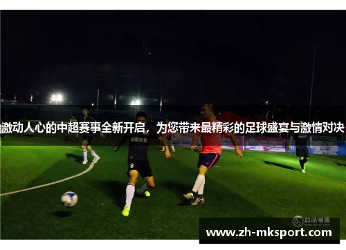 激动人心的中超赛事全新开启，为您带来最精彩的足球盛宴与激情对决